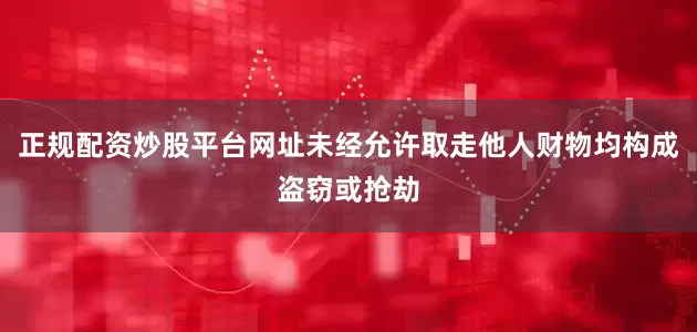 正规配资炒股平台网址未经允许取走他人财物均构成盗窃或抢劫
