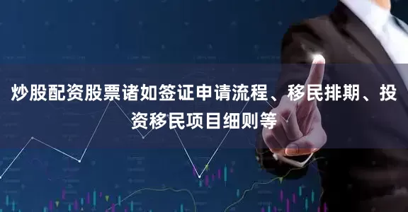炒股配资股票诸如签证申请流程、移民排期、投资移民项目细则等