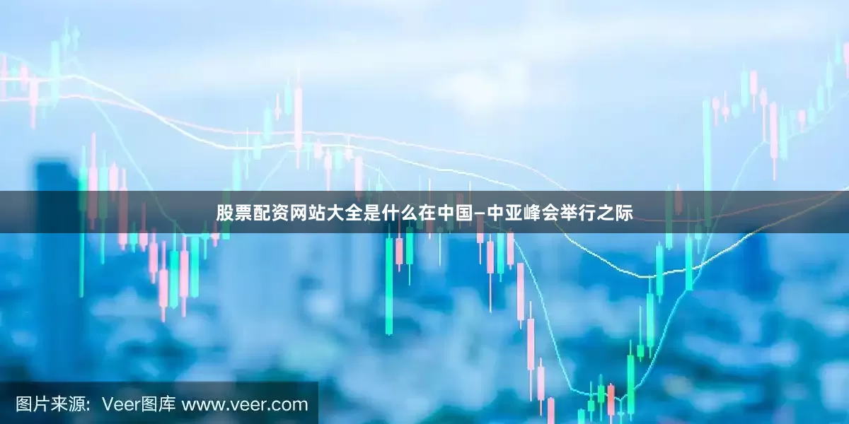 股票配资网站大全是什么在中国—中亚峰会举行之际
