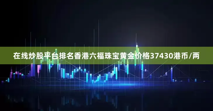 在线炒股平台排名香港六福珠宝黄金价格37430港币/两
