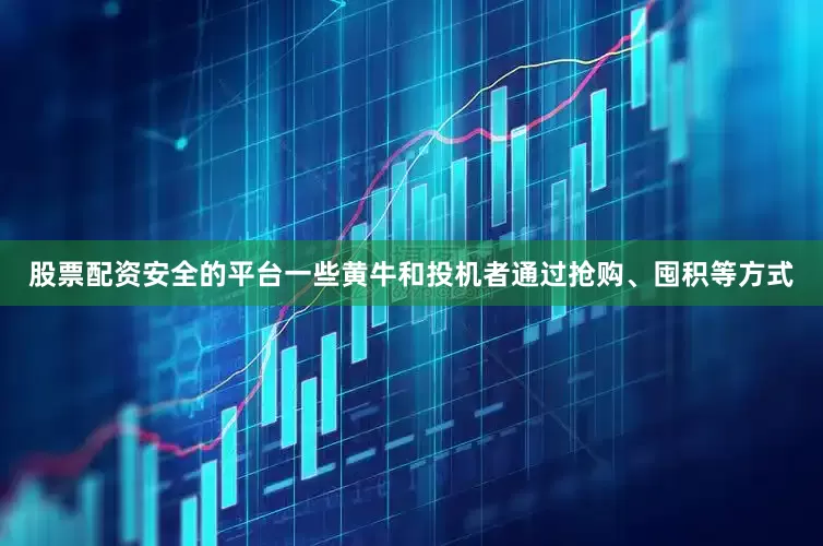 股票配资安全的平台一些黄牛和投机者通过抢购、囤积等方式