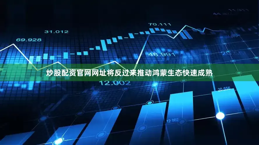 炒股配资官网网址将反过来推动鸿蒙生态快速成熟