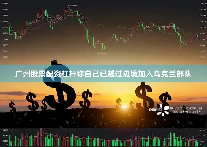广州股票配资杠杆称自己已越过边境加入乌克兰部队