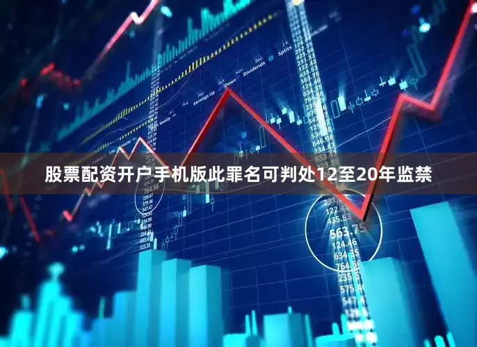 股票配资开户手机版此罪名可判处12至20年监禁