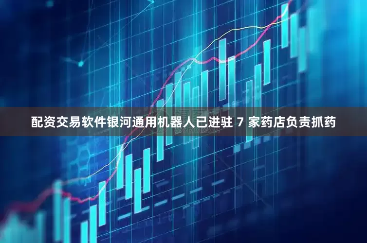 配资交易软件银河通用机器人已进驻 7 家药店负责抓药