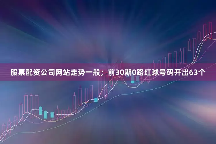 股票配资公司网站走势一般；前30期0路红球号码开出63个