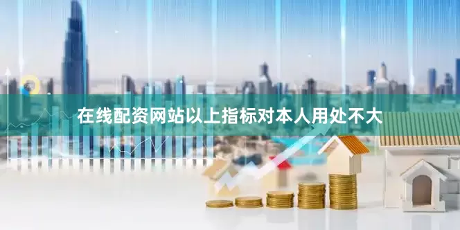 在线配资网站以上指标对本人用处不大