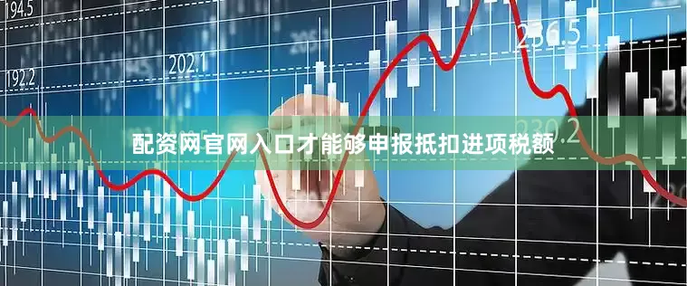 配资网官网入口才能够申报抵扣进项税额