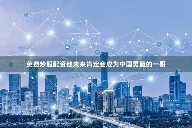 免费炒股配资他未来肯定会成为中国男篮的一哥