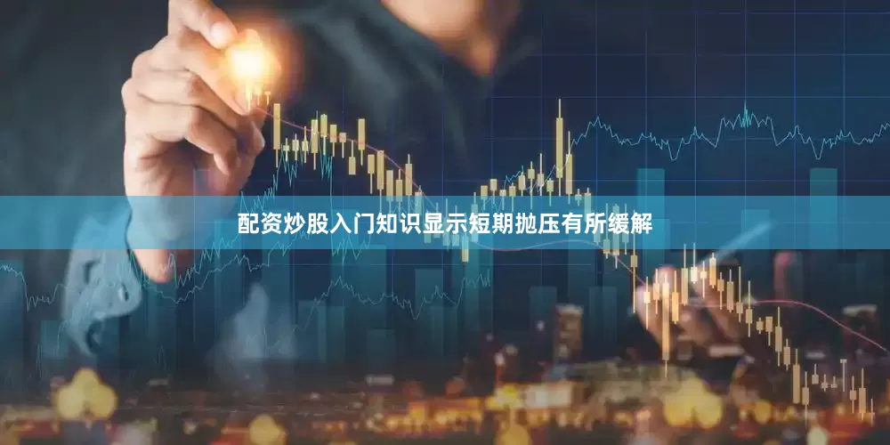 配资炒股入门知识显示短期抛压有所缓解