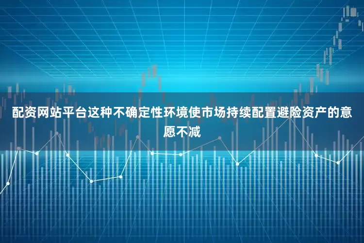 配资网站平台这种不确定性环境使市场持续配置避险资产的意愿不减