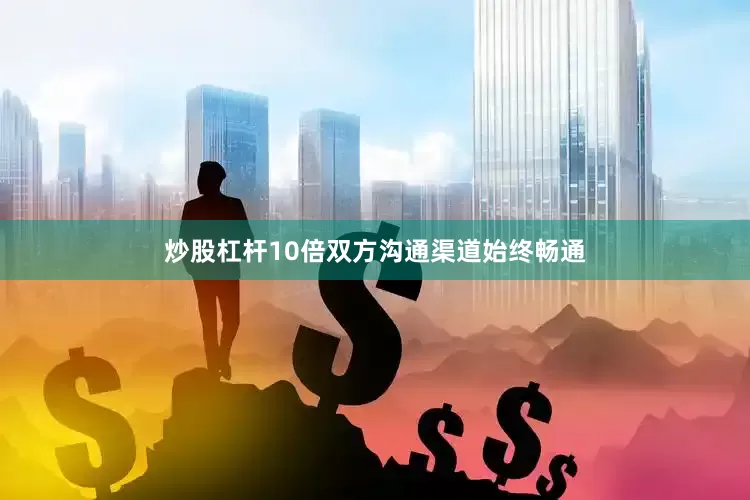炒股杠杆10倍双方沟通渠道始终畅通