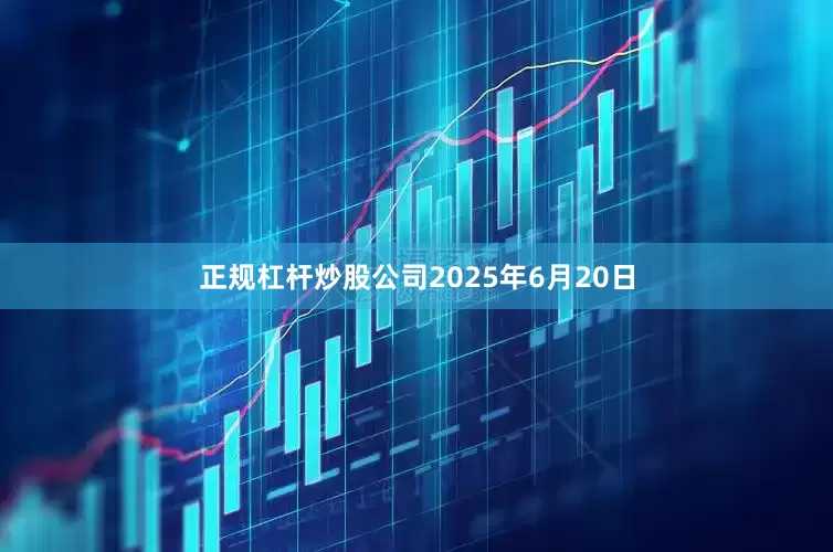 正规杠杆炒股公司2025年6月20日