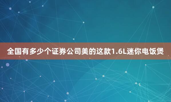 全国有多少个证券公司美的这款1.6L迷你电饭煲