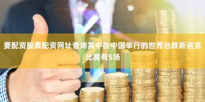 要配资股票配资网址查询其中在中国举行的世界台联斯诺克比赛有5场