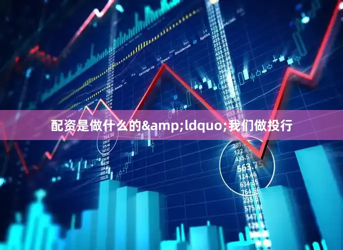 配资是做什么的&ldquo;我们做投行