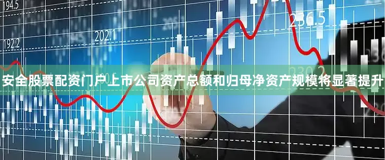 安全股票配资门户上市公司资产总额和归母净资产规模将显著提升