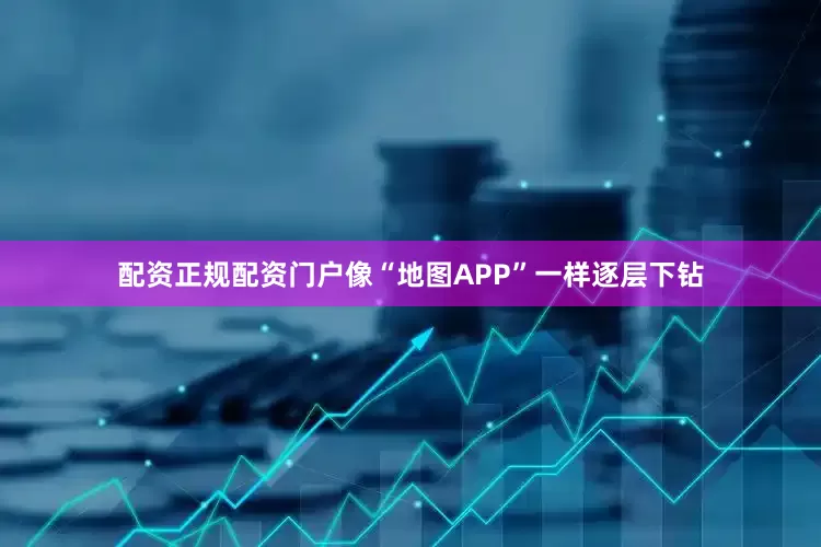 配资正规配资门户像“地图APP”一样逐层下钻