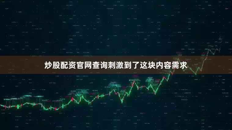 炒股配资官网查询刺激到了这块内容需求