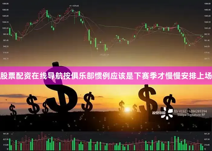 股票配资在线导航按俱乐部惯例应该是下赛季才慢慢安排上场