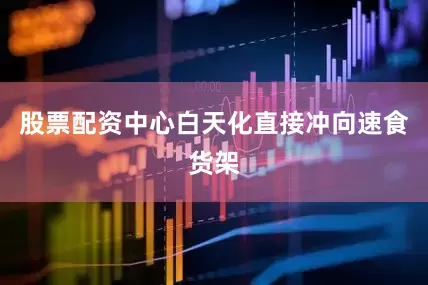 股票配资中心白天化直接冲向速食货架