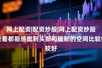 网上配资|配资炒股|网上配资炒股坐着都能感觉到头部和腿部的空间比较好