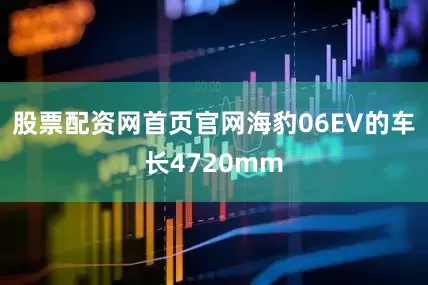 股票配资网首页官网海豹06EV的车长4720mm