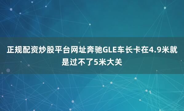 正规配资炒股平台网址奔驰GLE车长卡在4.9米就是过不了5米大关
