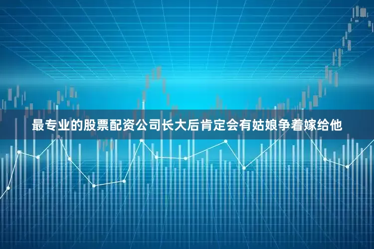 最专业的股票配资公司长大后肯定会有姑娘争着嫁给他