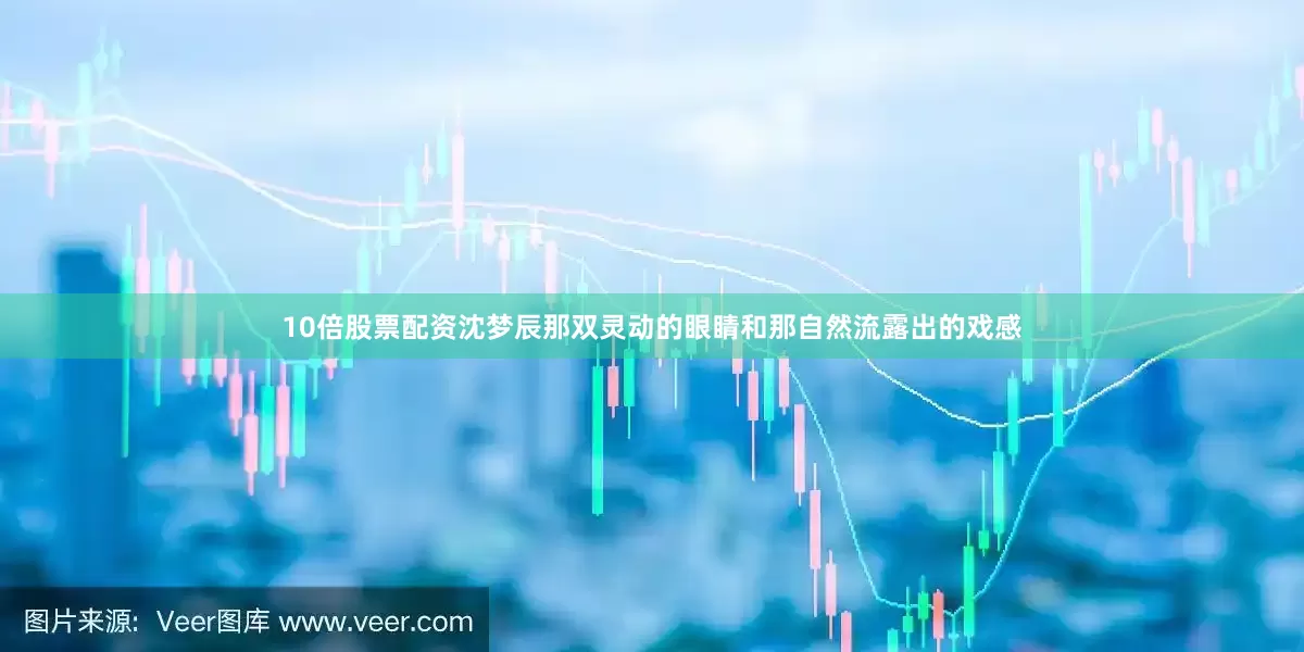 10倍股票配资沈梦辰那双灵动的眼睛和那自然流露出的戏感