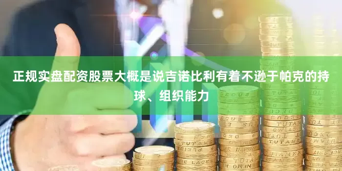 正规实盘配资股票大概是说吉诺比利有着不逊于帕克的持球、组织能力