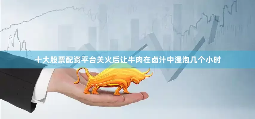 十大股票配资平台关火后让牛肉在卤汁中浸泡几个小时