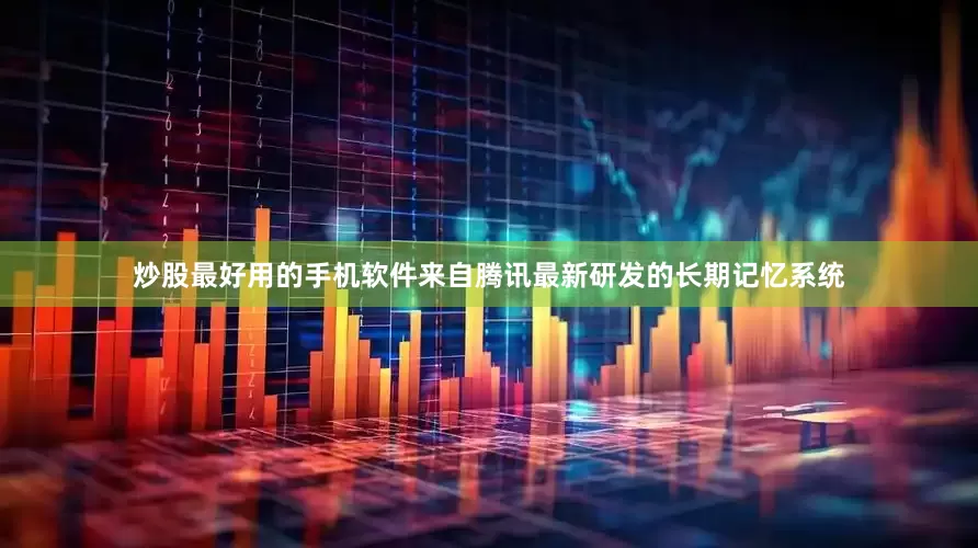 炒股最好用的手机软件来自腾讯最新研发的长期记忆系统