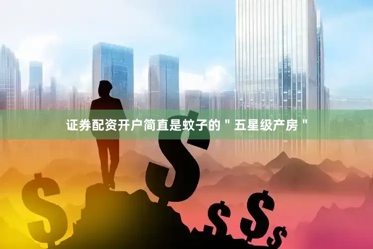 证券配资开户简直是蚊子的＂五星级产房＂