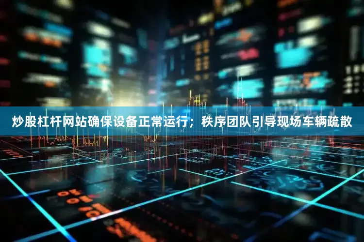 炒股杠杆网站确保设备正常运行；秩序团队引导现场车辆疏散
