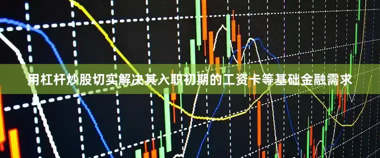 用杠杆炒股切实解决其入职初期的工资卡等基础金融需求