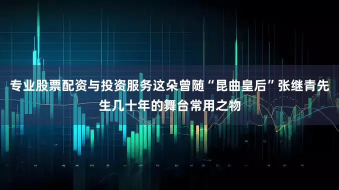 专业股票配资与投资服务这朵曾随“昆曲皇后”张继青先生几十年的舞台常用之物