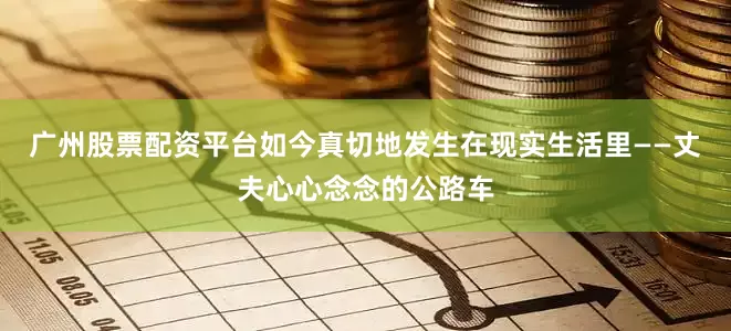 广州股票配资平台如今真切地发生在现实生活里——丈夫心心念念的公路车
