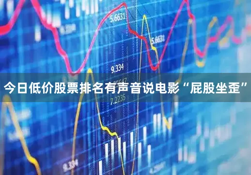 今日低价股票排名有声音说电影“屁股坐歪”