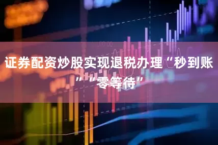 证券配资炒股实现退税办理“秒到账”“零等待”