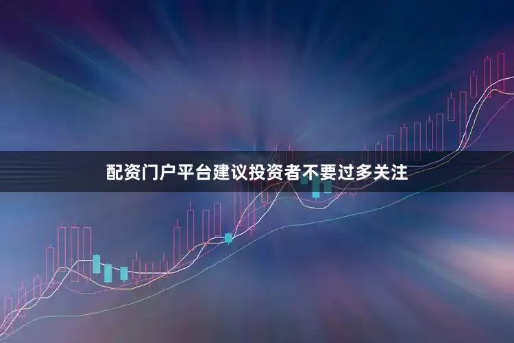 配资门户平台建议投资者不要过多关注