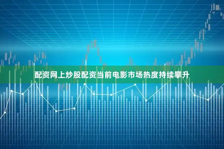 配资网上炒股配资当前电影市场热度持续攀升