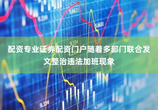 配资专业证券配资门户随着多部门联合发文整治违法加班现象