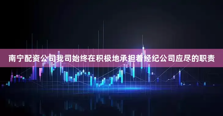 南宁配资公司我司始终在积极地承担着经纪公司应尽的职责