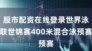 股市配资在线登录世界泳联世锦赛400米混合泳预赛