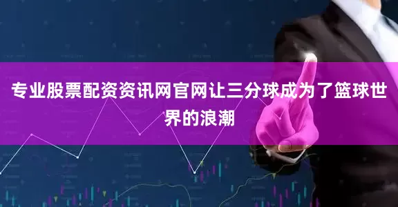 专业股票配资资讯网官网让三分球成为了篮球世界的浪潮