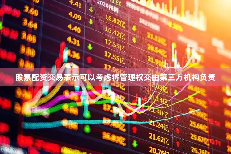 股票配资交易表示可以考虑将管理权交由第三方机构负责