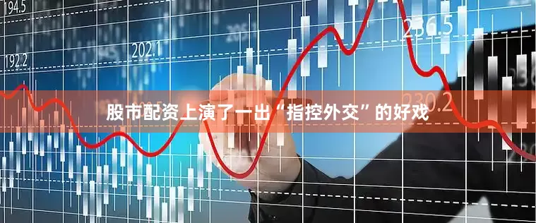 股市配资上演了一出“指控外交”的好戏