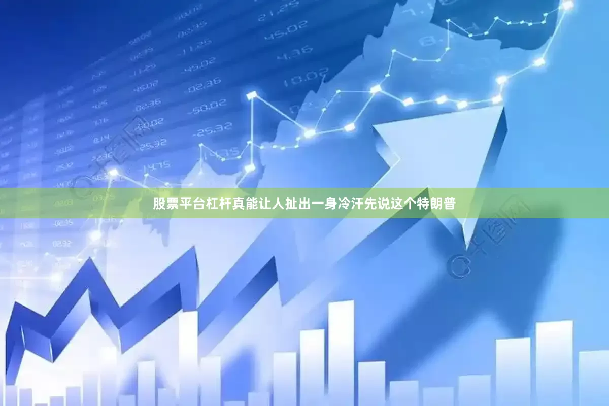 股票平台杠杆真能让人扯出一身冷汗先说这个特朗普