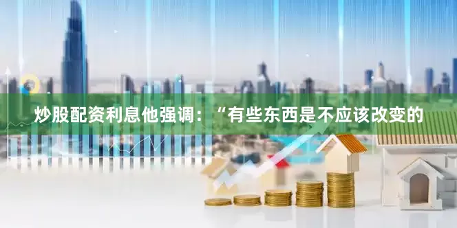 炒股配资利息他强调：“有些东西是不应该改变的